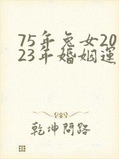 75年兔女2023年婚姻运势