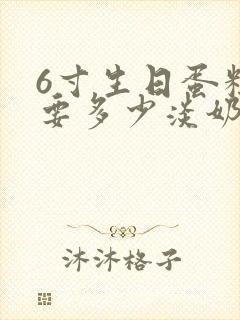 6寸生日蛋糕需要多少淡奶油封面