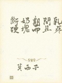 断奶期间乳房有硬块而且疼怎么办