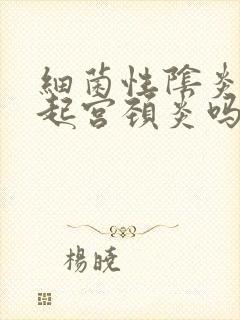 细菌性阴炎会引起宫颈炎吗封面