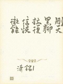 微信拉黑删除还能恢复聊天记录吗