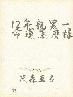 12年龙男一生命运怎么样