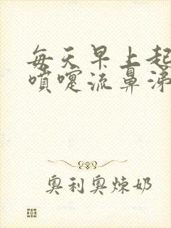 每天早上起来打喷嚏流鼻涕过一会就好了