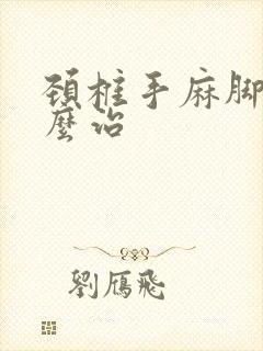 颈椎手麻脚麻怎么治