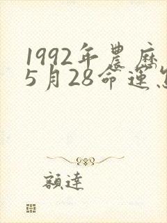 1992年农历5月28命运怎么样