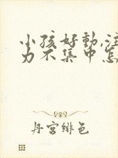 小孩好动,注意力不集中怎么回事