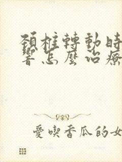 颈椎转动时咯咯响怎么治疗