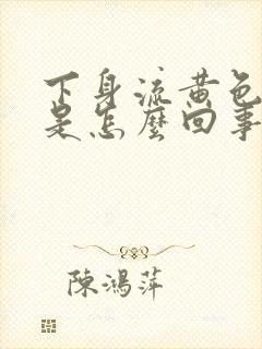 下身流黄色液体是怎么回事还带臭味