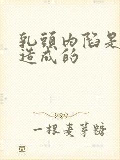 乳头内陷是什么造成的