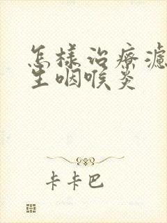 怎样治疗滤泡增生咽喉炎