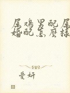 属鸡男配属虎女婚配怎么样