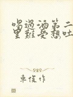 喝过酒第二天胃里难受想吐