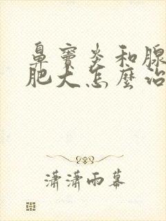 鼻窦炎和腺样体肥大怎么治疗啊