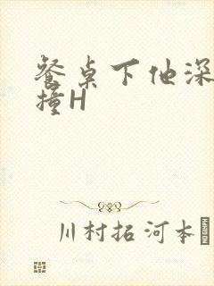 餐桌下他深深顶撞H