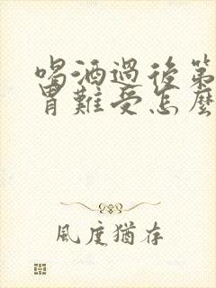 喝酒过后第二天胃难受怎么办