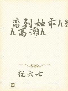 脔到她乖h粗话h高潮h