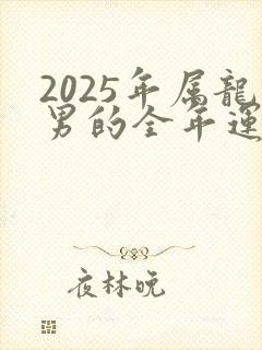 2025年属龙男的全年运势怎么样呢