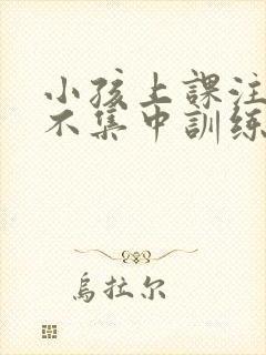 小孩上课注意力不集中训练方法