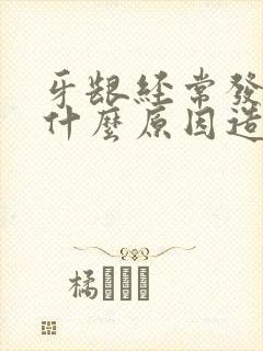 牙龈经常发炎是什么原因造成的封面