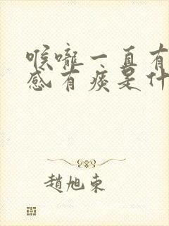 喉咙一直有异物感有痰是什么原因