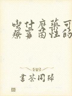 吃什么药可以治疗霉菌性的阴炎