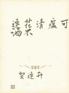 连花清瘟可以喝酒不