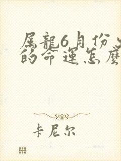 属龙6月份出生的命运怎么样呢