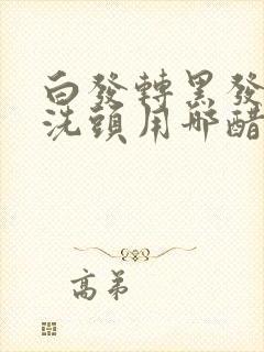 白发转黑发用醋洗头用哪醋