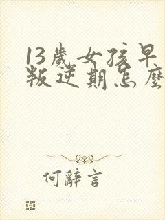 13岁女孩早恋叛逆期怎么引导