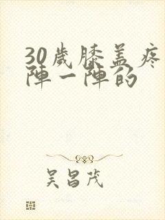 30岁膝盖疼一阵一阵的