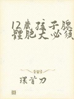 12岁孩子腺样体肥大必须做手术吗
