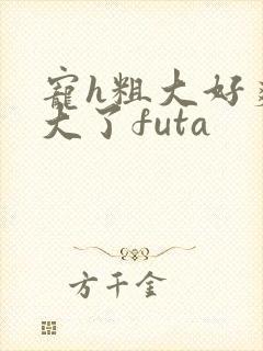 宠h粗大好爽太大了futa