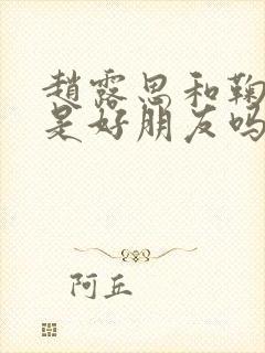 赵露思和鞠婧祎是好朋友吗