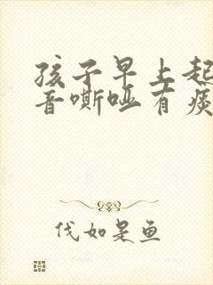 孩子早上起床声音嘶哑有痰怎么回事