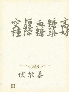 空腹血糖高吃哪种降糖药好