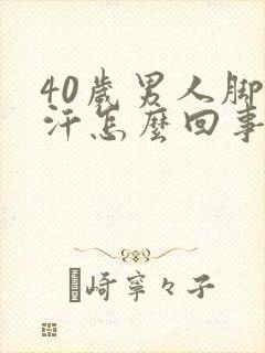 40岁男人脚出汗怎么回事