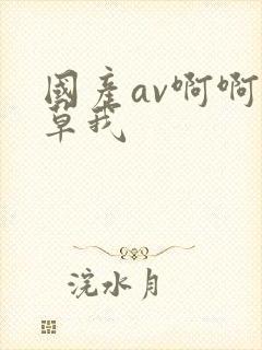 国产av啊啊啊草我