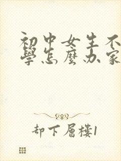 初中女生不想上学怎么办家长怎么开导