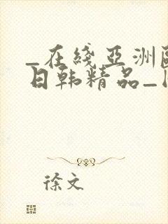 _在线亚洲欧美日韩精品_国产成人