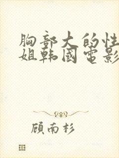 胸部大的性感学姐韩国电影