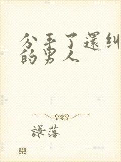 分手了还纠缠你的男人