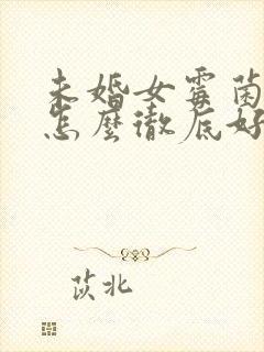 未婚女霉菌阴炎怎么彻底好