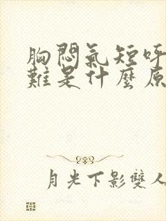 胸闷气短呼吸困难是什么原因引起的