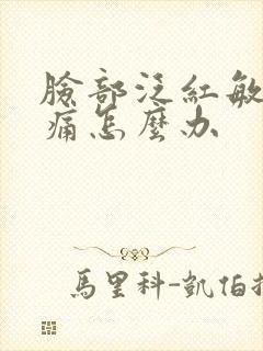 脸部泛红敏感刺痛怎么办