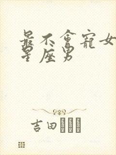 最不会宠女友的星座男