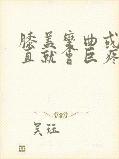 膝盖弯曲或者伸直就会巨疼是怎么了?