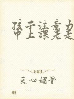 孩子注意力不集中上课老走神是缺什么