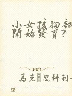 小女孩胸部几岁开始发育?