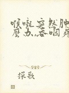 喉咙突然肿痛怎么办,吞咽疼痛