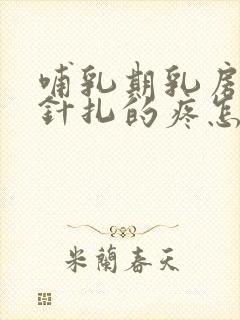 哺乳期乳房刺疼针扎的疼怎么回事